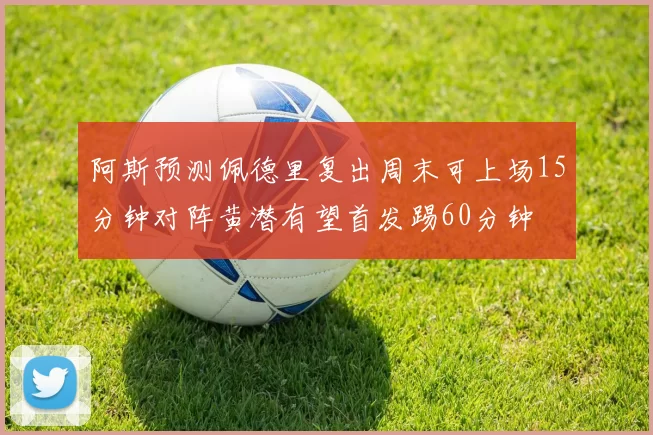 阿斯预测佩德里复出周末可上场15分钟对阵黄潜有望首发踢60分钟