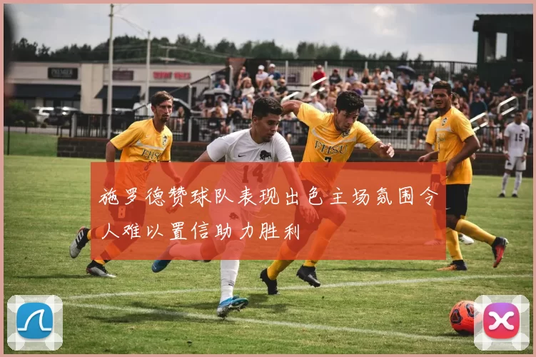 施罗德赞球队表现出色主场氛围令人难以置信助力胜利