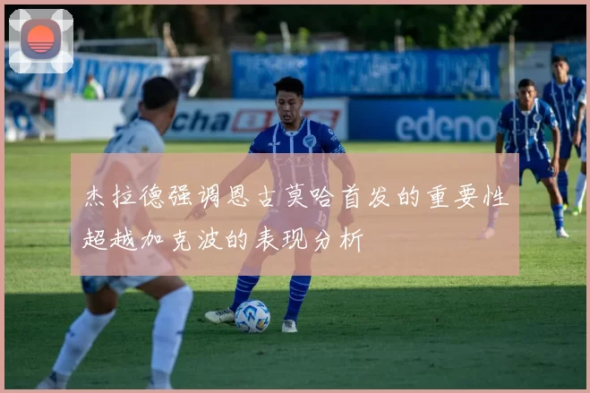 杰拉德强调恩古莫哈首发的重要性超越加克波的表现分析