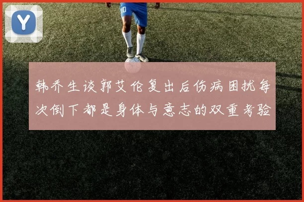 韩乔生谈郭艾伦复出后伤病困扰每次倒下都是身体与意志的双重考验