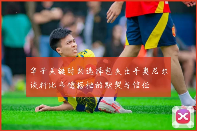 华子关键时刻选择包夹出手奥尼尔谈科比韦德搭档的默契与信任