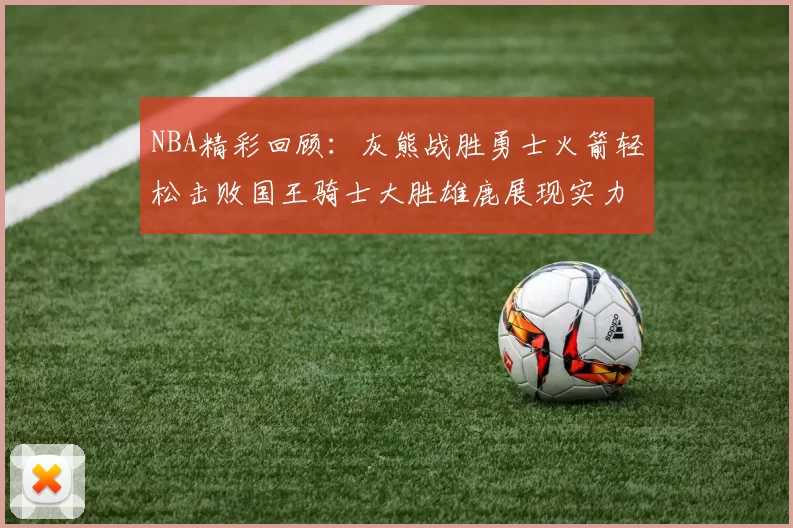 NBA精彩回顾：灰熊战胜勇士火箭轻松击败国王骑士大胜雄鹿展现实力