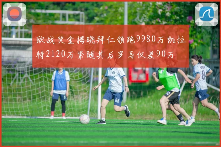 欧战奖金揭晓拜仁领跑9980万凯拉特2120万紧随其后罗马仅差90万
