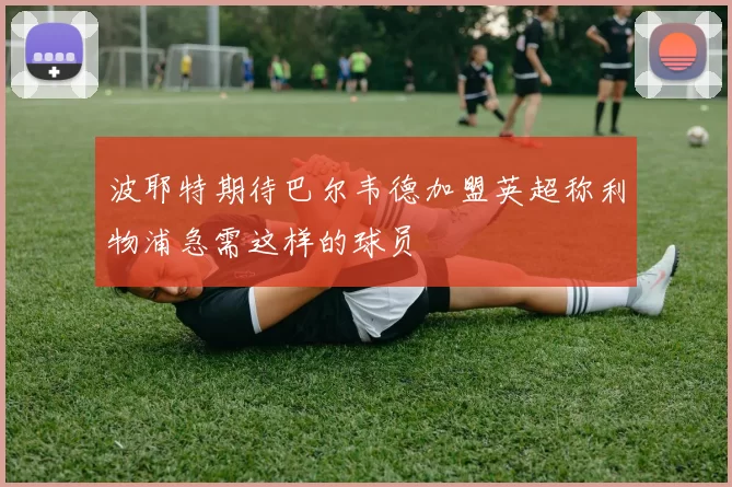 波耶特期待巴尔韦德加盟英超称利物浦急需这样的球员