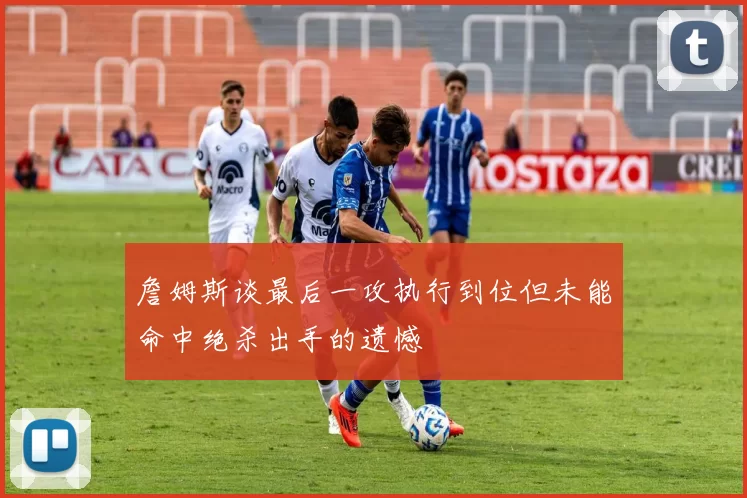 詹姆斯谈最后一攻执行到位但未能命中绝杀出手的遗憾