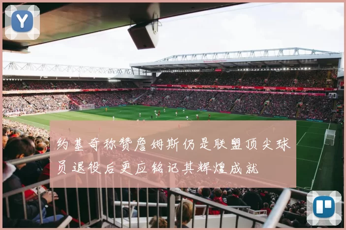 约基奇称赞詹姆斯仍是联盟顶尖球员退役后更应铭记其辉煌成就