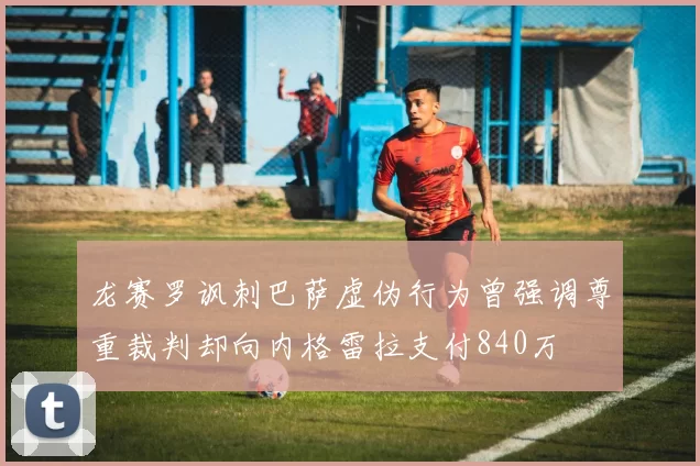 龙赛罗讽刺巴萨虚伪行为曾强调尊重裁判却向内格雷拉支付840万