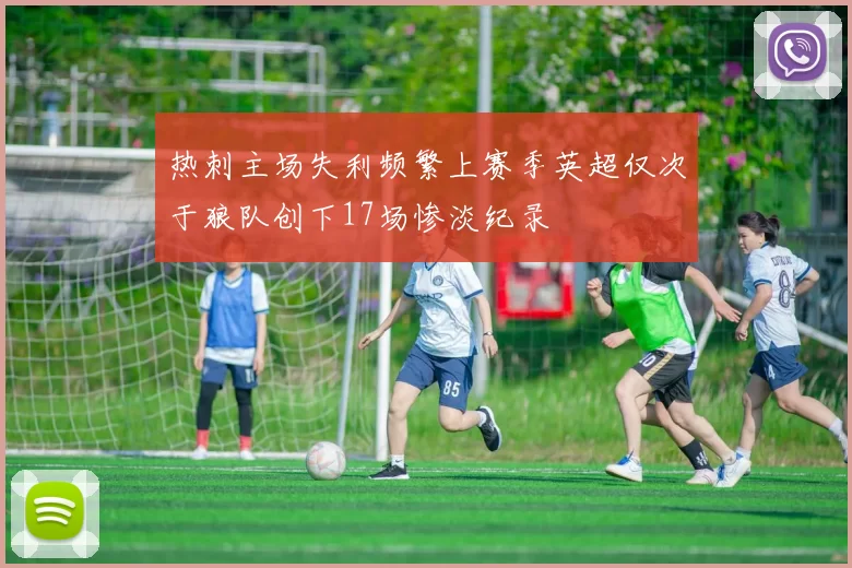 热刺主场失利频繁上赛季英超仅次于狼队创下17场惨淡纪录