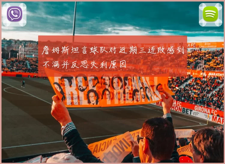 詹姆斯坦言球队对近期三连败感到不满并反思失利原因