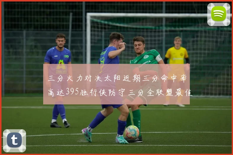 三分火力对决太阳近期三分命中率高达395独行侠防守三分全联盟最佳