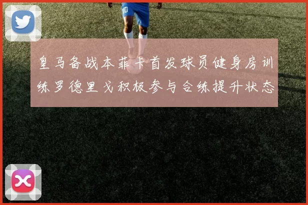 皇马备战本菲卡首发球员健身房训练罗德里戈积极参与合练提升状态