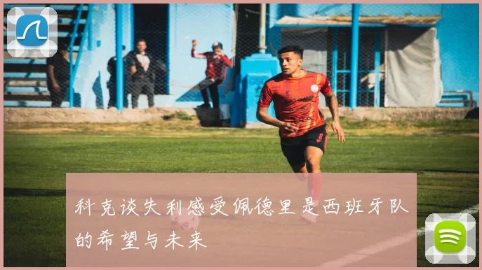 科克谈失利感受佩德里是西班牙队的希望与未来