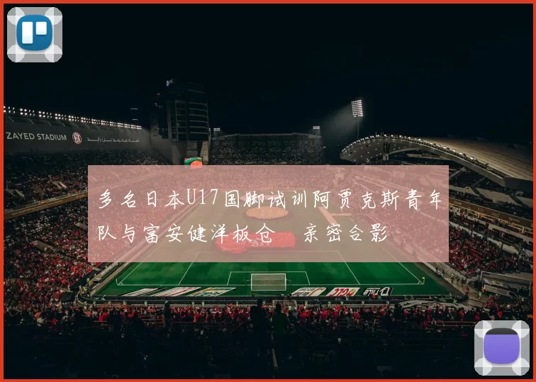 多名日本U17国脚试训阿贾克斯青年队与富安健洋板仓滉亲密合影