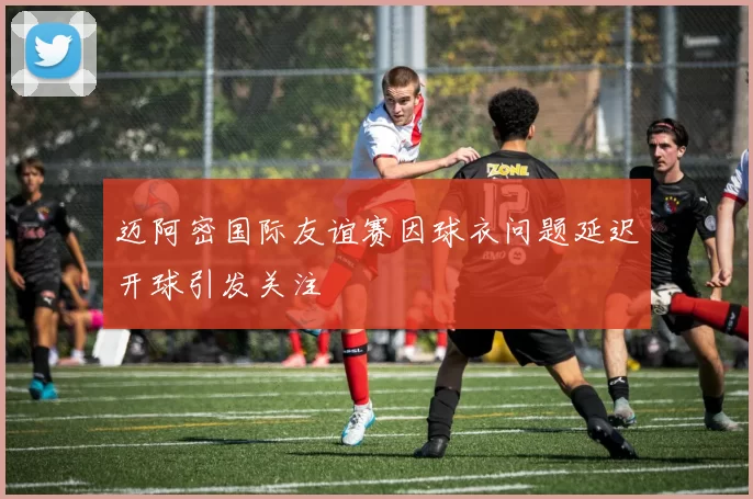 迈阿密国际友谊赛因球衣问题延迟开球引发关注