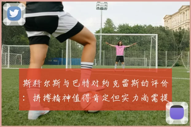 斯科尔斯与巴特对约克雷斯的评价：拼搏精神值得肯定但实力尚需提升